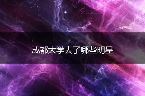 成都大学去了哪些明星