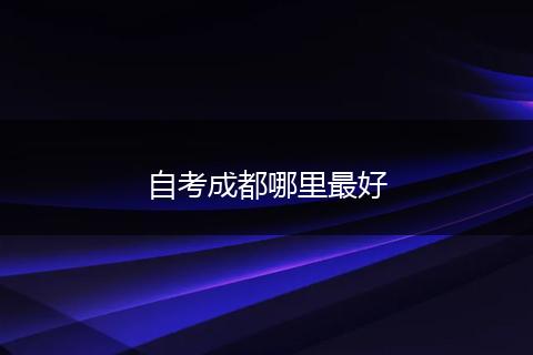 自考成都哪里最好