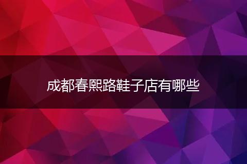 成都春熙路鞋子店有哪些