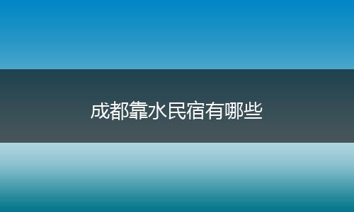 成都靠水民宿有哪些