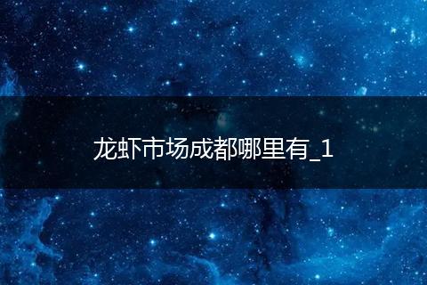 龙虾市场成都哪里有_1