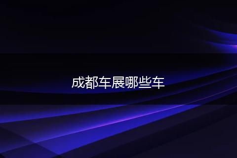 成都车展哪些车