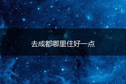 去成都哪里住好一点