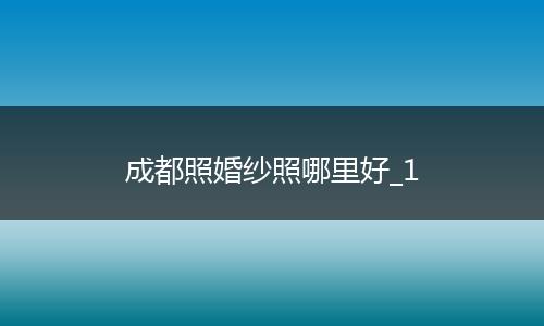 成都照婚纱照哪里好_1
