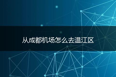 从成都机场怎么去温江区