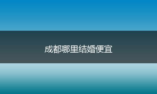 成都哪里结婚便宜
