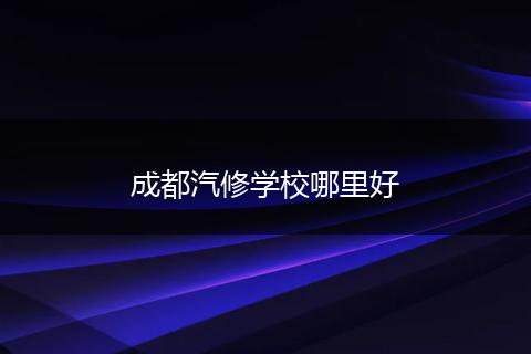 成都汽修学校哪里好