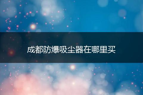 成都防爆吸尘器在哪里买