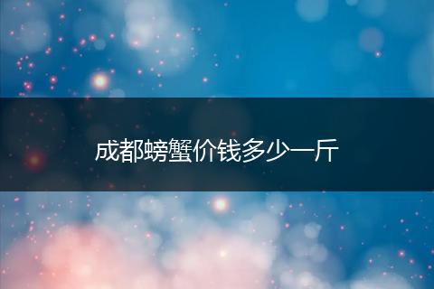 成都螃蟹价钱多少一斤