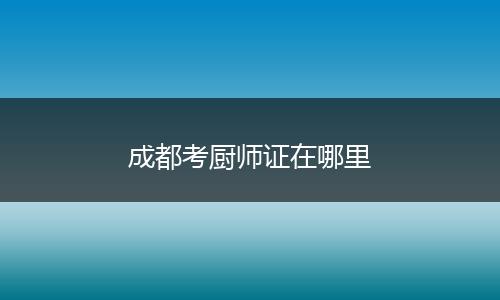 成都考厨师证在哪里