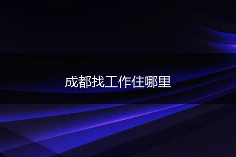 成都找工作住哪里