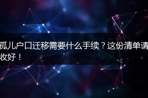 孤儿户口迁移需要什么手续？这份清单请收好！