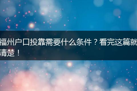 福州户口投靠需要什么条件？看完这篇就清楚！