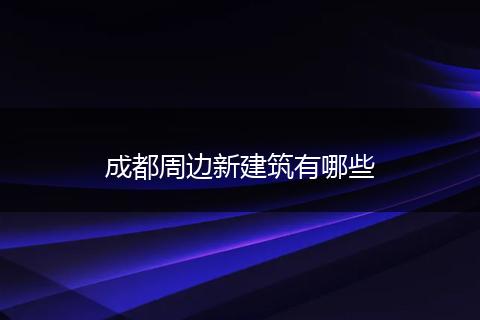 成都周边新建筑有哪些