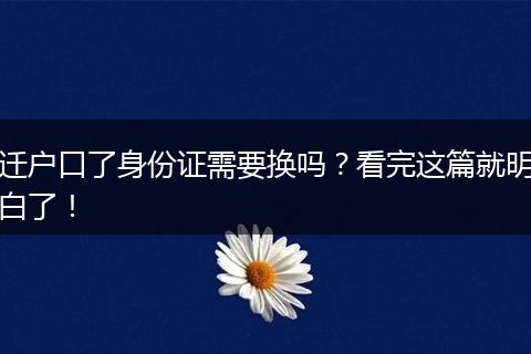 迁户口了身份证需要换吗?看完这篇就明白了!
