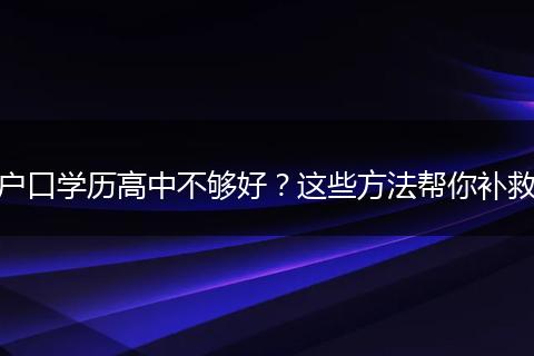 户口学历高中不够好？这些方法帮你补救