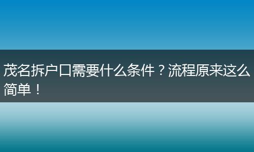 茂名拆户口需要什么条件？流程原来这么简单！