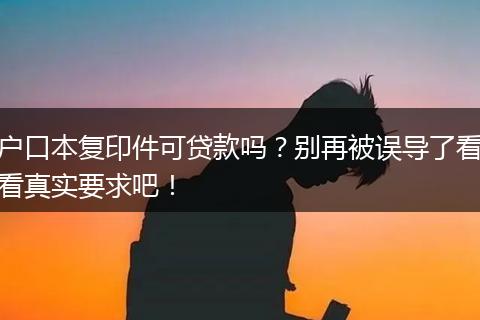 户口本复印件可贷款吗?别再被误导了看看真实要求吧!