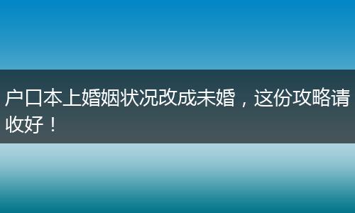 户口本上婚姻状况改成未婚，这份攻略请收好！