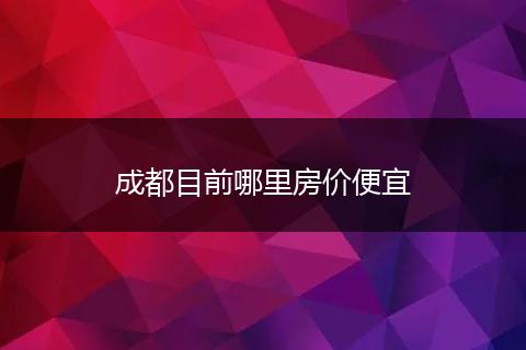 成都目前哪里房价便宜