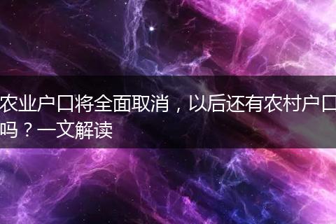 农业户口将全面取消，以后还有农村户口吗？一文解读