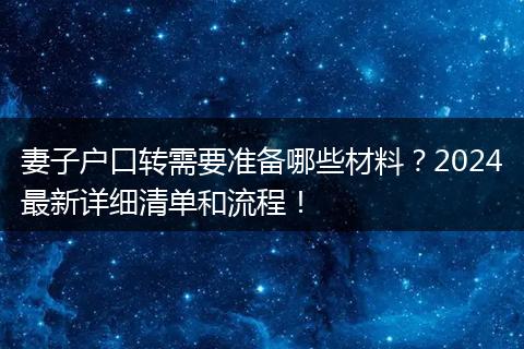 妻子户口转需要准备哪些材料？2024最新详细清单和流程！