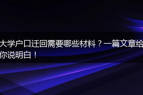 大学户口迁回需要哪些材料？一篇文章给你说明白！