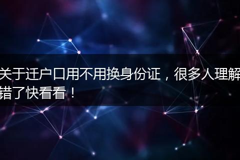 关于迁户口用不用换身份证，很多人理解错了快看看！