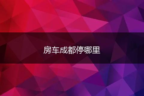 房车成都停哪里