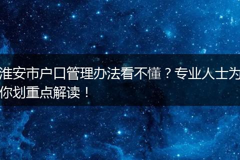 淮安市户口管理办法看不懂?专业人士为你划重点解读!