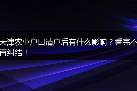 天津农业户口清户后有什么影响?看完不再纠结!