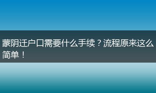 蒙阴迁户口需要什么手续？流程原来这么简单！