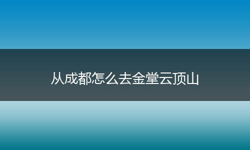 从成都怎么去金堂云顶山