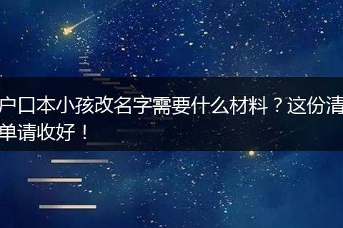 户口本小孩改名字需要什么材料?这份清单请收好!