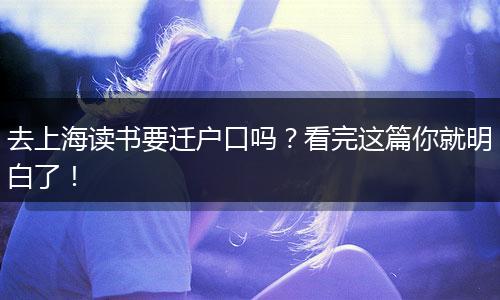 去上海读书要迁户口吗?看完这篇你就明白了!