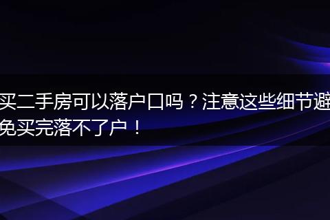 买二手房可以落户口吗？注意这些细节避免买完落不了户！