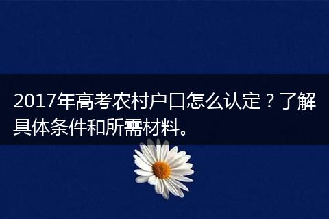 2017年高考农村户口怎么认定？了解具体条件和所需材料。
