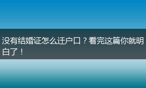 没有结婚证怎么迁户口？看完这篇你就明白了！