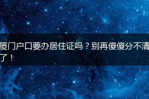 厦门户口要办居住证吗?别再傻傻分不清了!