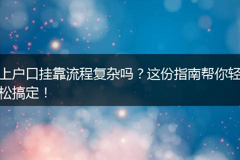 上户口挂靠流程复杂吗？这份指南帮你轻松搞定！