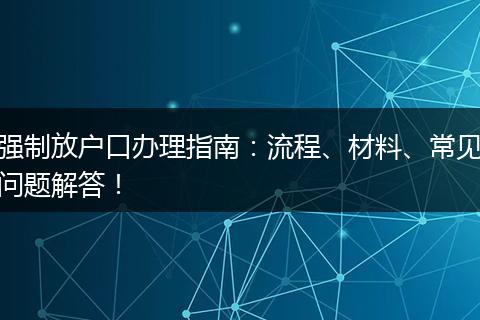 强制放户口办理指南：流程、材料、常见问题解答！