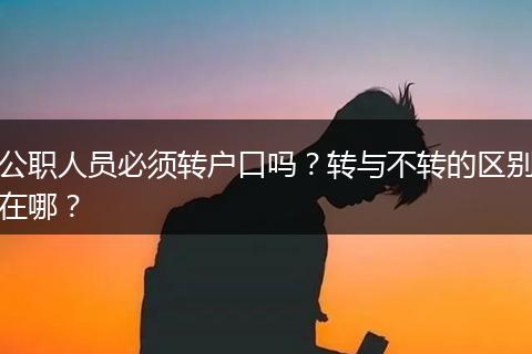 公职人员必须转户口吗?转与不转的区别在哪?
