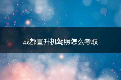 成都直升机驾照怎么考取