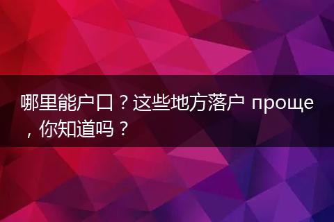 哪里能户口？这些地方落户 проще，你知道吗？