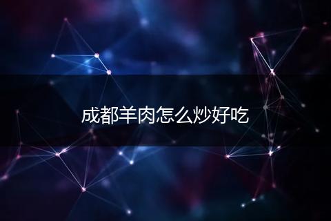 成都羊肉怎么炒好吃