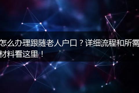 怎么办理跟随老人户口?详细流程和所需材料看这里!