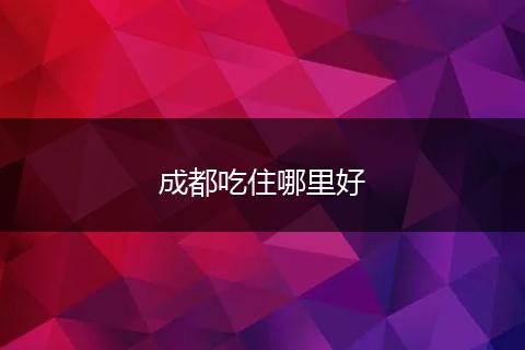 成都吃住哪里好