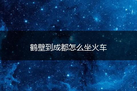 鹤壁到成都怎么坐火车