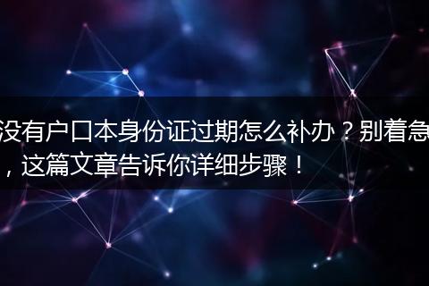 没有户口本身份证过期怎么补办？别着急，这篇文章告诉你详细步骤！
