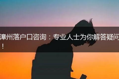 漳州落户口咨询:专业人士为你解答疑问!